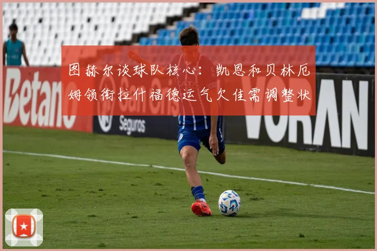 图赫尔谈球队核心：凯恩和贝林厄姆领衔拉什福德运气欠佳需调整状态