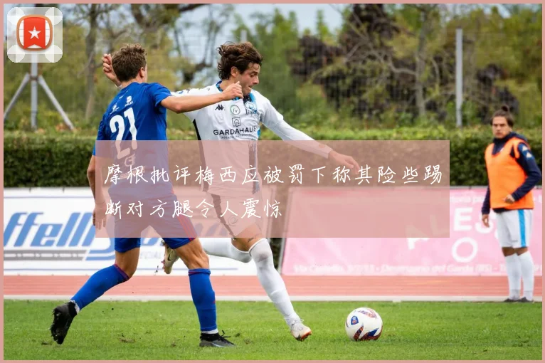 摩根批评梅西应被罚下称其险些踢断对方腿令人震惊