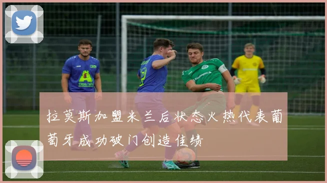 拉莫斯加盟米兰后状态火热代表葡萄牙成功破门创造佳绩