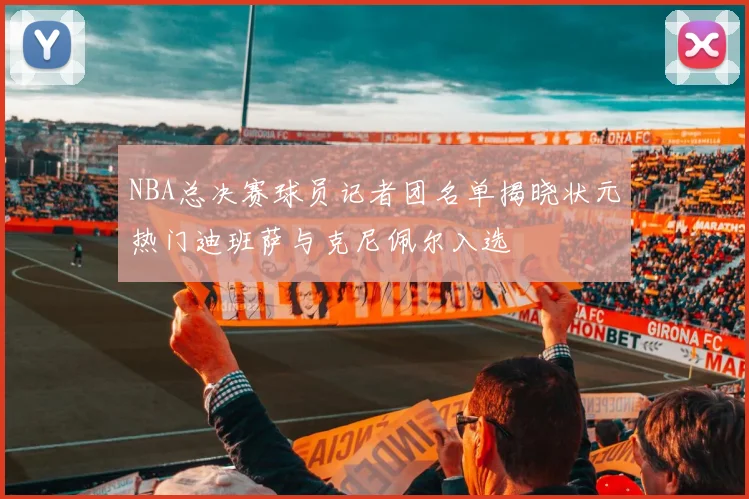 NBA总决赛球员记者团名单揭晓状元热门迪班萨与克尼佩尔入选