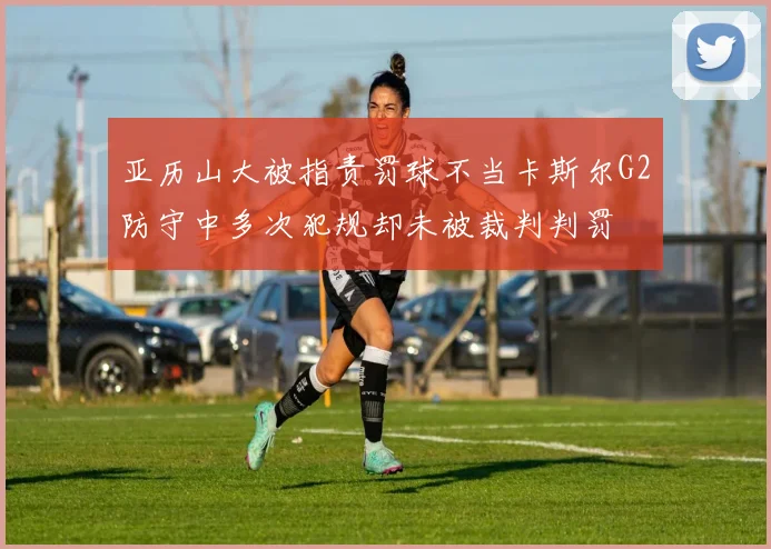 亚历山大被指责罚球不当卡斯尔G2防守中多次犯规却未被裁判判罚