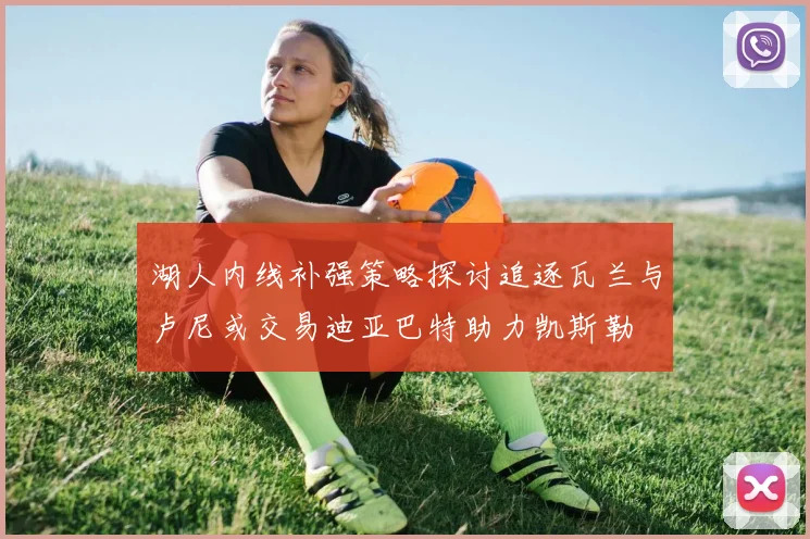 湖人内线补强策略探讨追逐瓦兰与卢尼或交易迪亚巴特助力凯斯勒