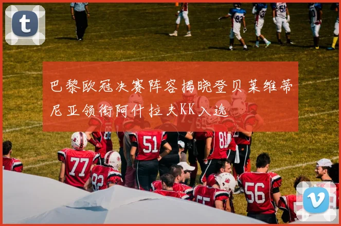 巴黎欧冠决赛阵容揭晓登贝莱维蒂尼亚领衔阿什拉夫KK入选