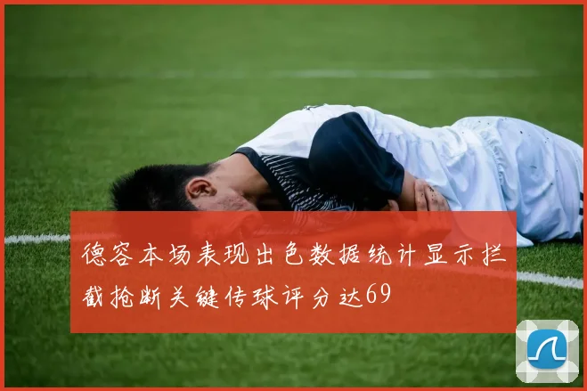 德容本场表现出色数据统计显示拦截抢断关键传球评分达69