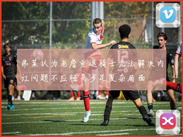弗莱认为老詹重返骑士无法解决内讧问题不应轻易涉足复杂局面