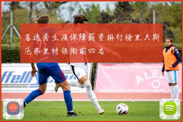 落选秀生涯保障薪资排行榜里夫斯范弗里特领衔前四名
