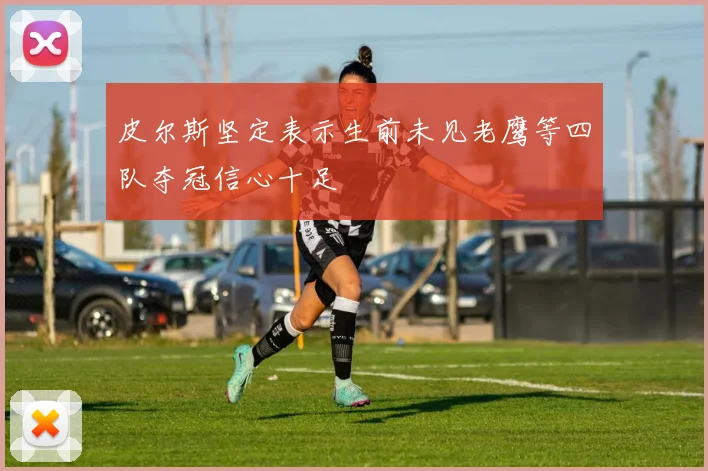 皮尔斯坚定表示生前未见老鹰等四队夺冠信心十足