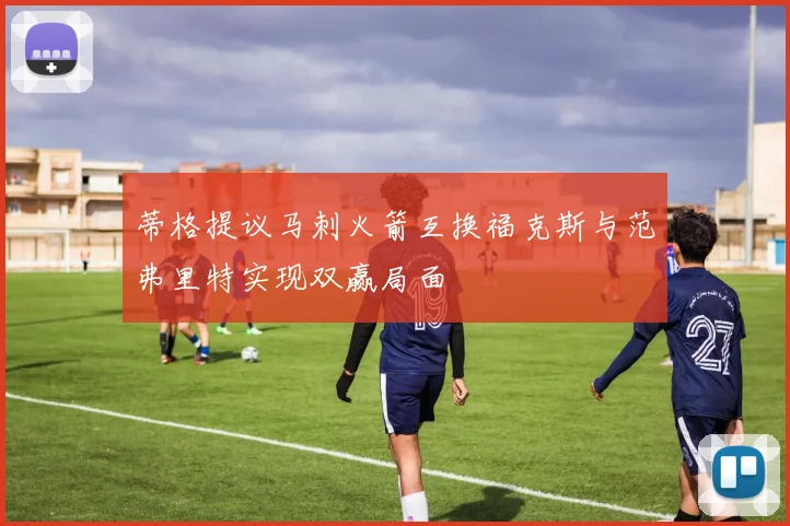 蒂格提议马刺火箭互换福克斯与范弗里特实现双赢局面