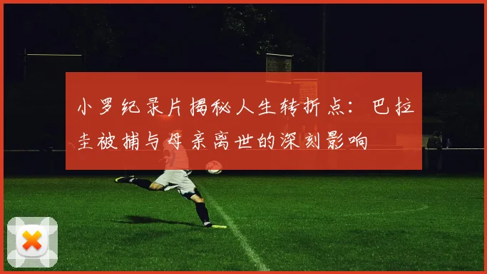 小罗纪录片揭秘人生转折点：巴拉圭被捕与母亲离世的深刻影响