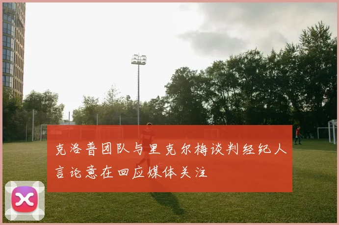 克洛普团队与里克尔梅谈判经纪人言论意在回应媒体关注