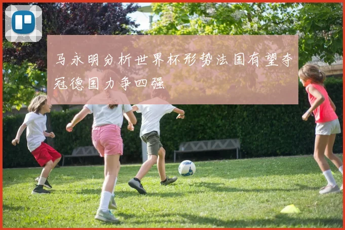 马永明分析世界杯形势法国有望夺冠德国力争四强