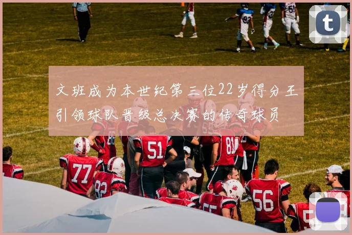 文班成为本世纪第三位22岁得分王引领球队晋级总决赛的传奇球员