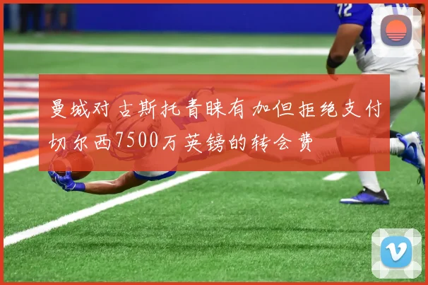 曼城对古斯托青睐有加但拒绝支付切尔西7500万英镑的转会费