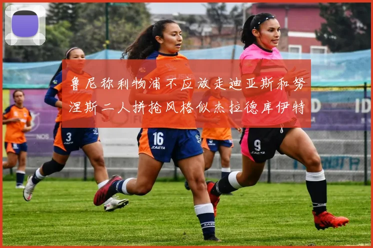 鲁尼称利物浦不应放走迪亚斯和努涅斯二人拼抢风格似杰拉德库伊特