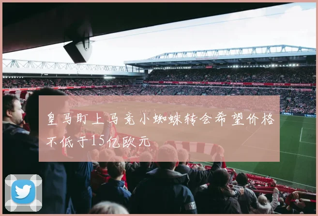 皇马盯上马竞小蜘蛛转会希望价格不低于15亿欧元