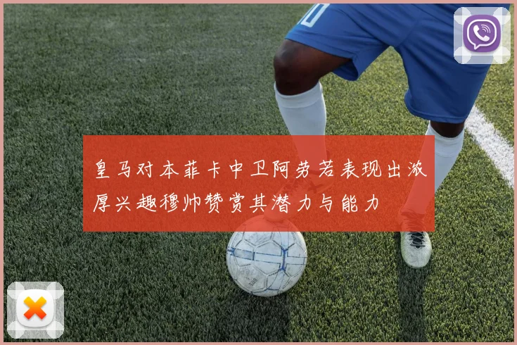 皇马对本菲卡中卫阿劳若表现出浓厚兴趣穆帅赞赏其潜力与能力