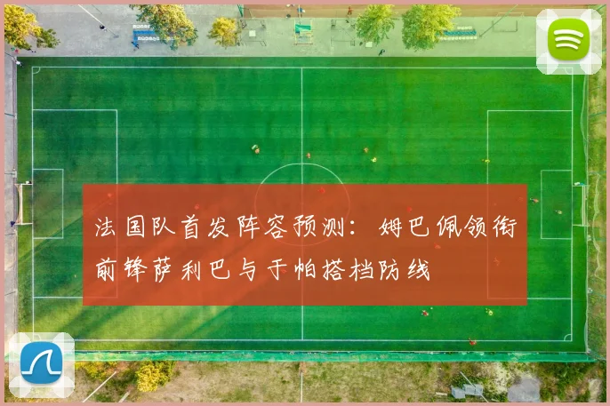 法国队首发阵容预测：姆巴佩领衔前锋萨利巴与于帕搭档防线