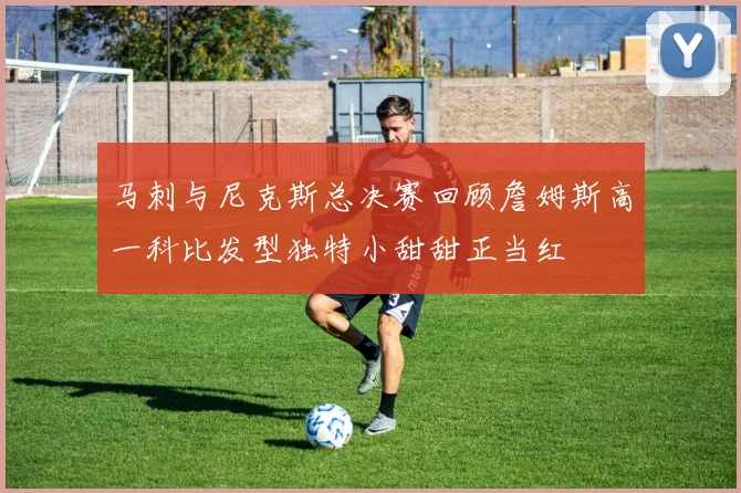 马刺与尼克斯总决赛回顾詹姆斯高一科比发型独特小甜甜正当红