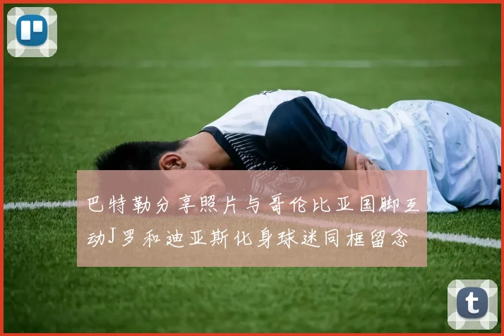 巴特勒分享照片与哥伦比亚国脚互动J罗和迪亚斯化身球迷同框留念