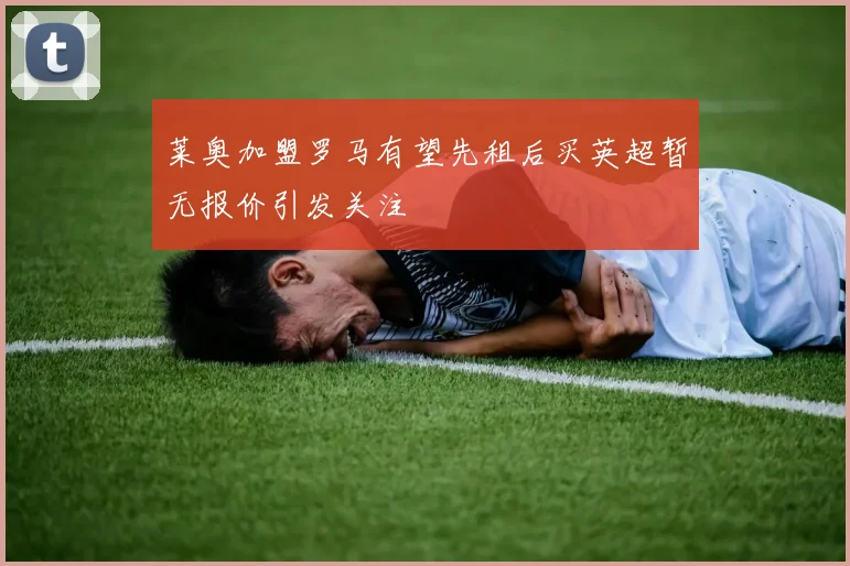 莱奥加盟罗马有望先租后买英超暂无报价引发关注