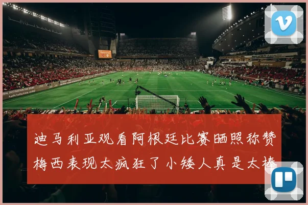 迪马利亚观看阿根廷比赛晒照称赞梅西表现太疯狂了小矮人真是太棒了