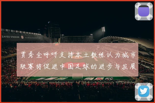 贾秀全呼吁支持本土教练认为城市联赛将促进中国足球的进步与发展