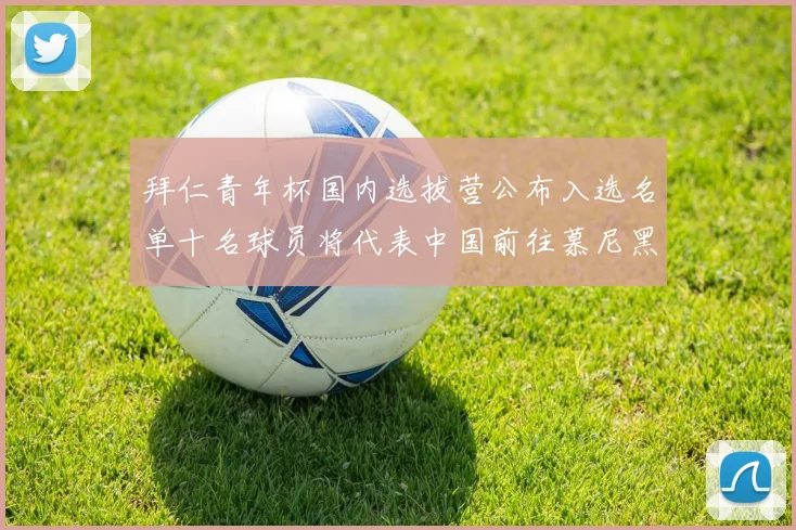拜仁青年杯国内选拔营公布入选名单十名球员将代表中国前往慕尼黑