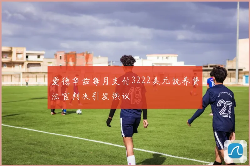 爱德华兹每月支付3222美元抚养费法官判决引发热议
