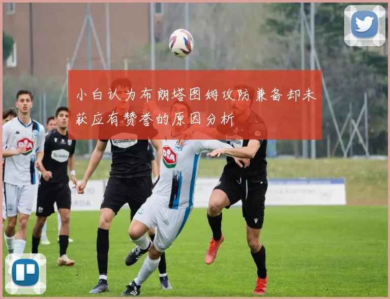 小白认为布朗塔图姆攻防兼备却未获应有赞誉的原因分析