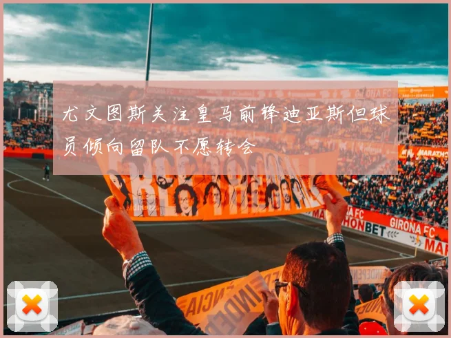 尤文图斯关注皇马前锋迪亚斯但球员倾向留队不愿转会