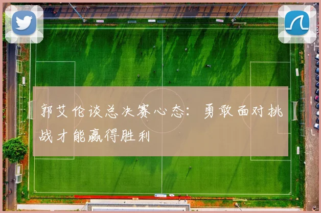 郭艾伦谈总决赛心态：勇敢面对挑战才能赢得胜利