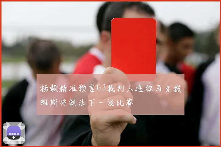 杨毅精准预言G3裁判人选称马克戴维斯将执法下一场比赛