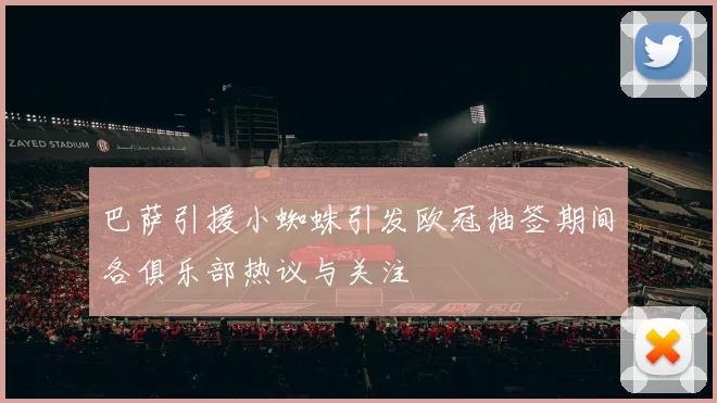 巴萨引援小蜘蛛引发欧冠抽签期间各俱乐部热议与关注