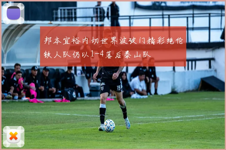 邦本宜裕内切世界波破门精彩绝伦铁人队仍以1-4落后泰山队