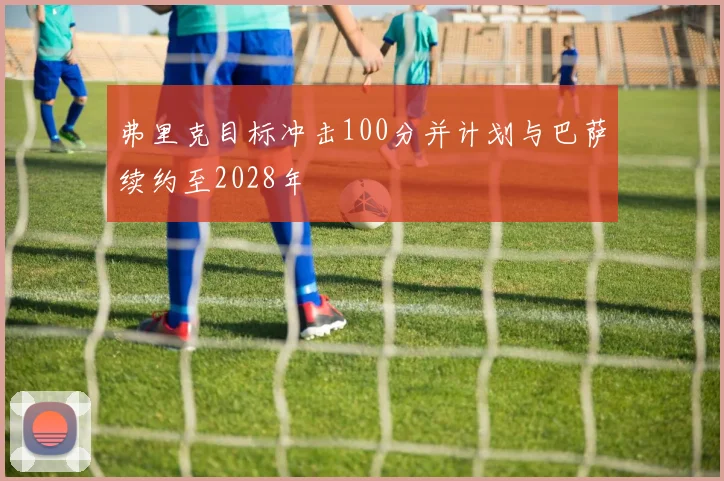 弗里克目标冲击100分并计划与巴萨续约至2028年
