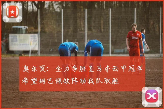 奥尔莫：全力争胜皇马夺西甲冠军希望姆巴佩缺阵助我队取胜