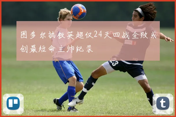 图多尔执教英超仅24天四战全败或创最短命主帅纪录